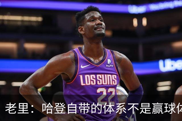老里：哈登自带的体系不是赢球体系 他没有给队友足够的空间发挥
